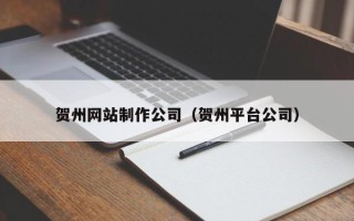 武威贺州网站制作公司（贺州平台公司）